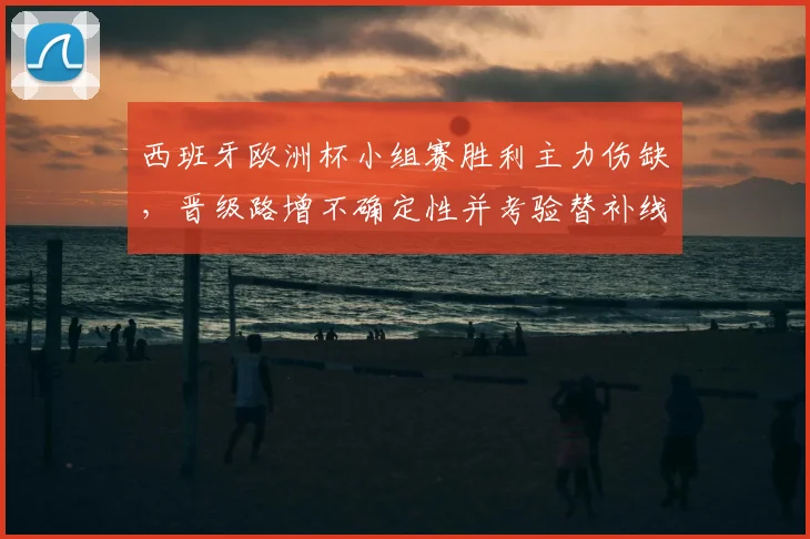 西班牙欧洲杯小组赛胜利主力伤缺，晋级路增不确定性并考验替补线