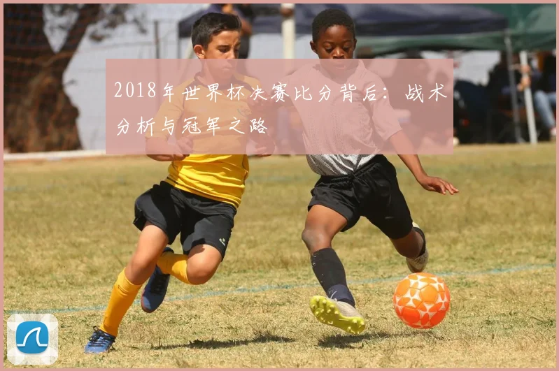 2018年世界杯决赛比分背后:战术分析与冠军之路