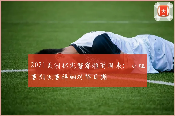 2021美洲杯完整赛程时间表：小组赛到决赛详细对阵日期