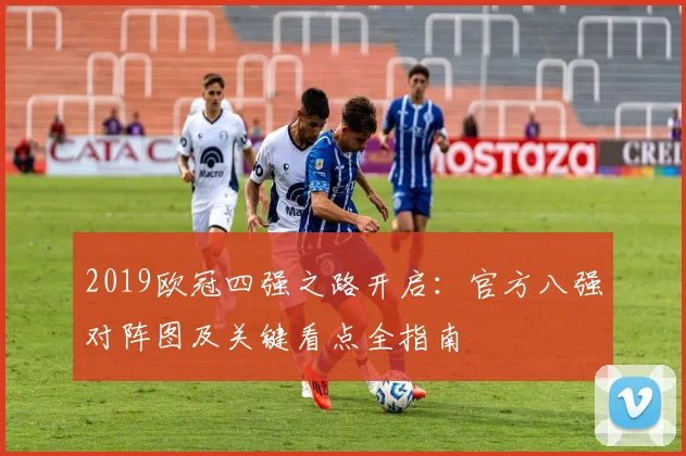 2019欧冠四强之路开启：官方八强对阵图及关键看点全指南