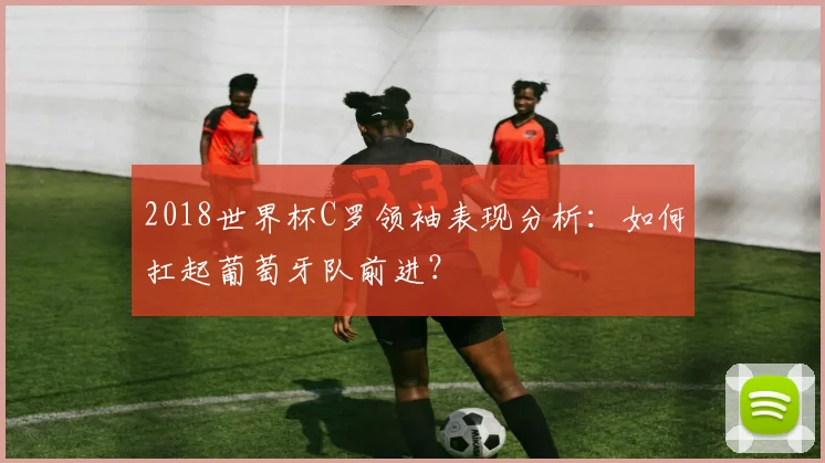 2018世界杯C罗领袖表现分析：如何扛起葡萄牙队前进？