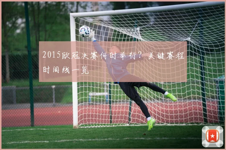 2015欧冠决赛何时举行？关键赛程时间线一览
