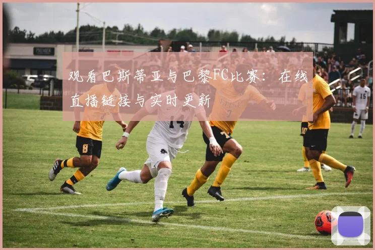 观看巴斯蒂亚与巴黎FC比赛：在线直播链接与实时更新