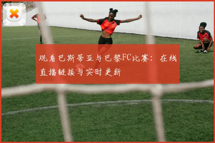 观看巴斯蒂亚与巴黎FC比赛：在线直播链接与实时更新